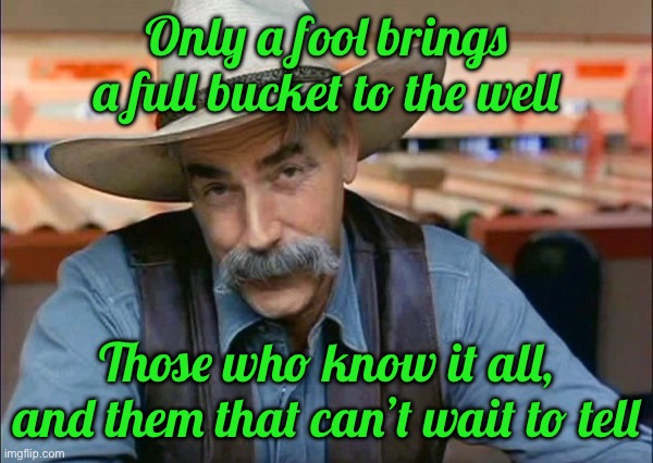 Sam Elliott special kind of stupid | Only a fool brings a full bucket to the well; Those who know it all, and them that can’t wait to tell | image tagged in sam elliott special kind of stupid | made w/ Imgflip meme maker