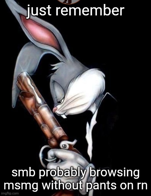 bugs bunny gun | just remember; smb probably browsing msmg without pants on rn | image tagged in bugs bunny gun | made w/ Imgflip meme maker