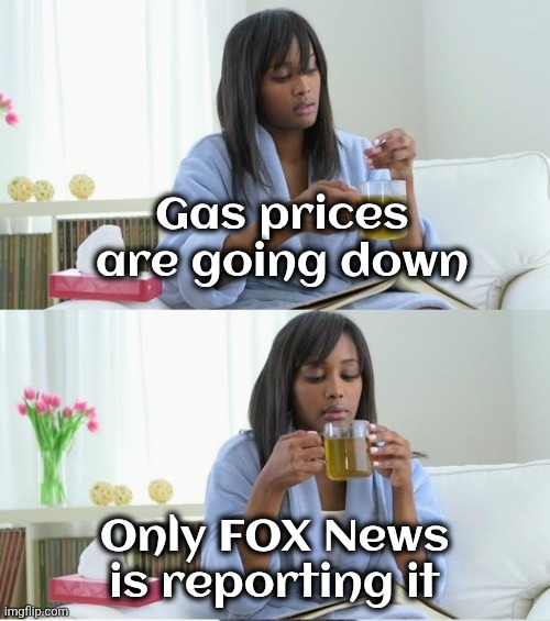 Just forgetful , I guess | Gas prices are going down; Only FOX News is reporting it | image tagged in cup of tea,biased media,orange man bad,24/7,gravity,oh no anyway | made w/ Imgflip meme maker