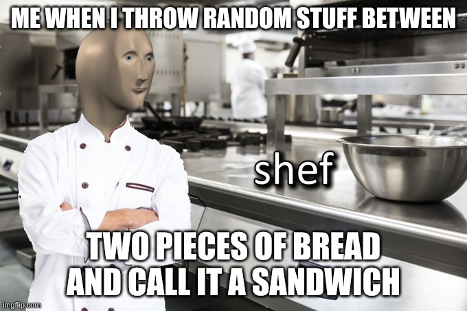 Meme Man Shef | me when I throw random stuff between; two pieces of bread and call it a sandwich | image tagged in meme man shef | made w/ Imgflip meme maker