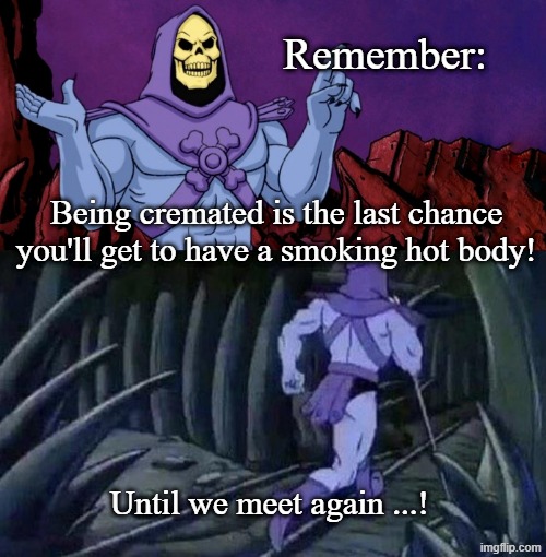 he man skeleton advices | Remember:; Being cremated is the last chance you'll get to have a smoking hot body! Until we meet again ...! | image tagged in he man skeleton advices,skeletor disturbing facts,funeral,he's out of line but he's right,he's right you know | made w/ Imgflip meme maker
