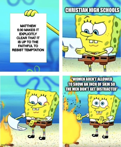 Spongebob Burning Paper | Christian High Schools; Matthew 5:30 makes it explicitly clear that it is up to the faithful to resist temptation; “Women aren’t allowed to show an inch of skin so the men don’t get distracted” | image tagged in spongebob burning paper | made w/ Imgflip meme maker