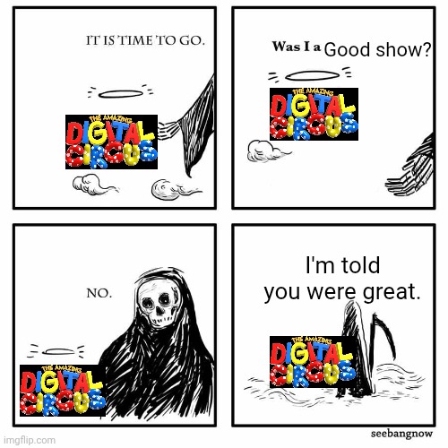 It's the end | Good show? I'm told you were great. | image tagged in was i a good meme,june 19 | made w/ Imgflip meme maker