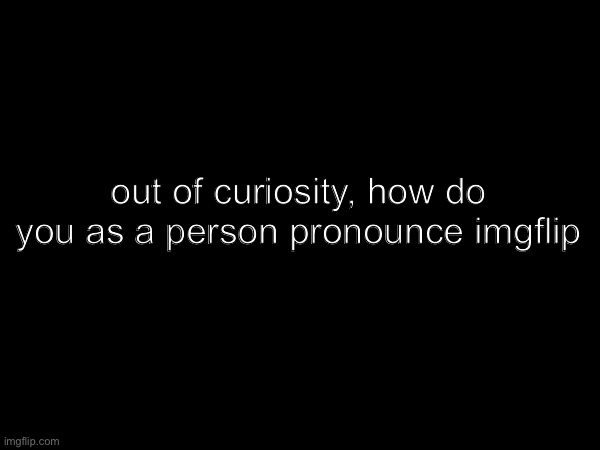 i personally pronounce it image-flip | out of curiosity, how do you as a person pronounce imgflip | image tagged in memes,question,how | made w/ Imgflip meme maker
