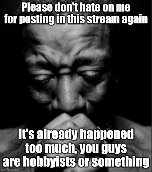 haha | Please don't hate on me for posting in this stream again; It's already happened too much, you guys are hobbyists or something | image tagged in black guy praying meme,msmg,please,don't hate on me,hi,oh wow are you actually reading these tags | made w/ Imgflip meme maker