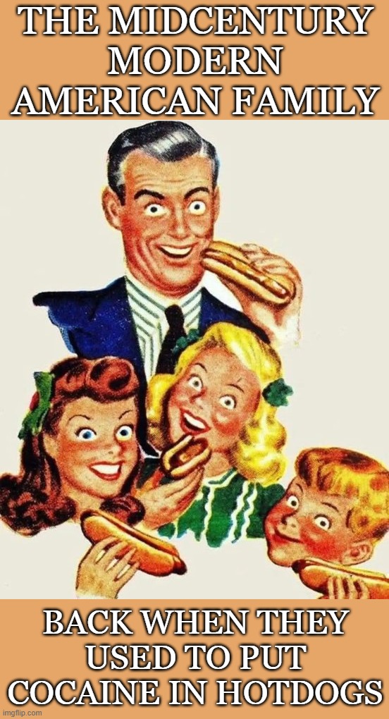The Old Days | The Midcentury Modern American Family; back when they used to put cocaine in hotdogs | image tagged in hotdogs,old fashioned,diet,cocaine,drugs,big pharma | made w/ Imgflip meme maker