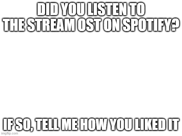 Stream OST | Did you listen to the stream OST on Spotify? if so, tell me how you liked it | made w/ Imgflip meme maker