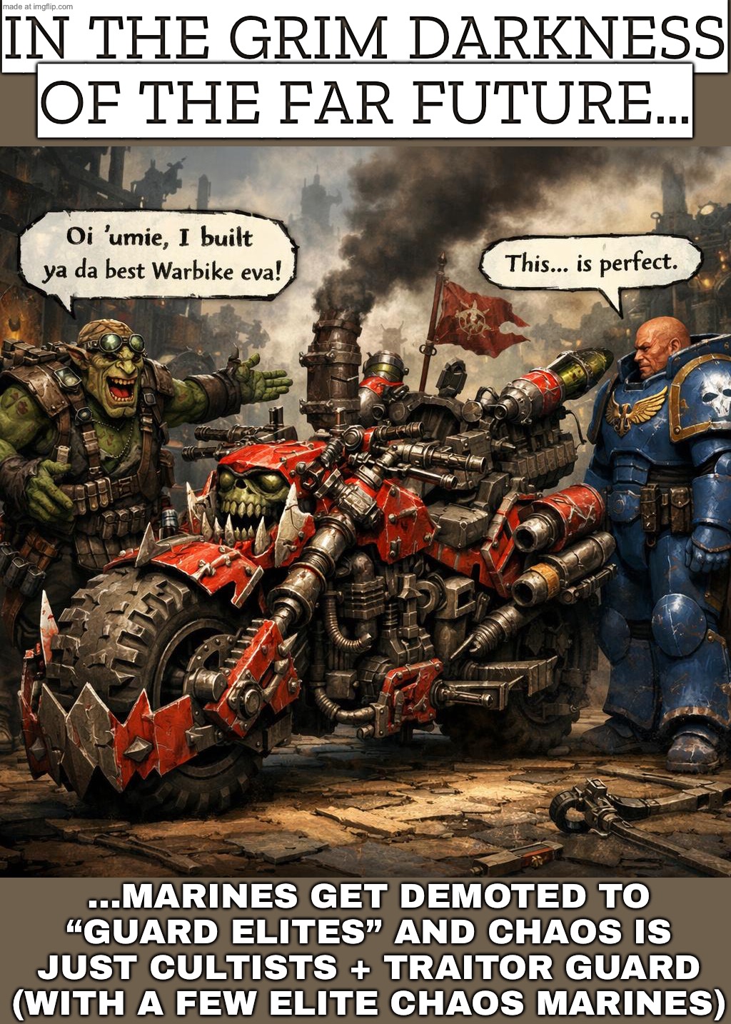 IN THE GRIM DARKNESS OF THE FAR FUTURE… MARINES ARE JUST “ELITES” IN GUARD/CHAOS LISTS—NO MARINE CODEX, ONLY WAR (AND CULTISTS) | IN THE GRIM DARKNESS OF THE FAR FUTURE…; …MARINES GET DEMOTED TO “GUARD ELITES” AND CHAOS IS JUST CULTISTS + TRAITOR GUARD (WITH A FEW ELITE CHAOS MARINES) | image tagged in warhammer 40 000,marines,the future,gaming,futuristic utopia,dystopia | made w/ Imgflip meme maker