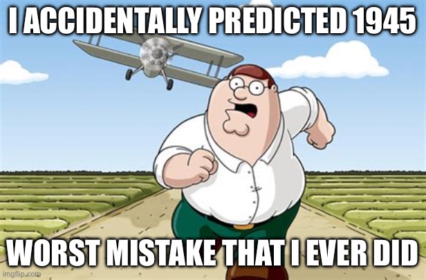OMGGG bro | I accidentally predicted 1945; Worst mistake that I ever did | image tagged in worst mistake of my life | made w/ Imgflip meme maker