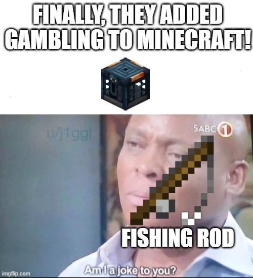sorry for being SUPER late... | FINALLY, THEY ADDED Gambling TO MINECRAFT! fishing rod | image tagged in am i a joke to you,fishing,minecraft,gambling | made w/ Imgflip meme maker