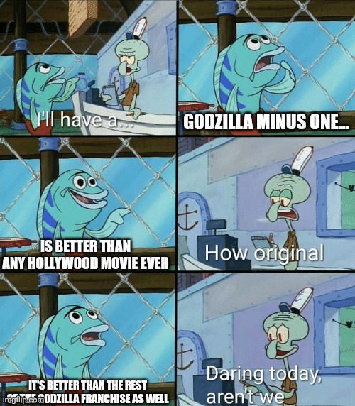 Squidward was once a Godzilla fan, and was tired of the Godzilla Minus One fanboys | Godzilla Minus One... Is better than any Hollywood movie ever; It's better than the rest of the Godzilla franchise as well | image tagged in daring today aren't we squidward,godzilla | made w/ Imgflip meme maker