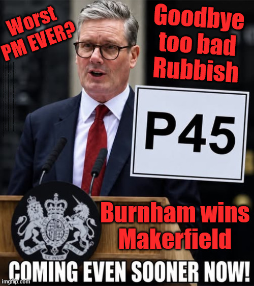 Starmer "I'll not walk away" - lol when have you ever stuck to anything you say? | Goodbye
too bad
Rubbish; Worst PM EVER? I had to punish Youtube. . . Can't have under 16's viewing; New LABOUR record ??? In less than 2yrs. . . Keep paying your taxes !!! Student loan interest rates to rise? Reeves is coming for your Pensions, Savings and ISA's next; "Who can we tax in order to pay benefits to others."; Labour Work and Pensions Secretary Pat McFadden; Pat McFadden Gotta get the money from somewhere !!! If you have any saving then you're on my list !!! #ISA's; Tax & Spend, it's what we do ! I'm coming for your savings ! Basic Income Tax set to RISE Under Reeves/Labour; #Immigration #Starmerout #Labour #KeirStarmer #labourisdead #nevervotelabour #Antisemitism #Savile #Paedo #Worboys #GroomingGangs #Paedophile #IllegalImmigration #Immigrants #Invasion #StarmerResign #strikes #DigitalID #ID Starmerout Labour Starmer Mandelson Rayner Blair KeirStarmer labourisdead Illegal Immigration Immigrants Invasion StarmerResign Island of strangers Lucy Connolly Two-Tier Justice Andy Burnham Hadush Kebatu Iranian immigrant; Tax & Spend; Up 10% from 20p in the pound to 22p in the pound !!! #ISA; #Personal Savings; #ISA's; Have to get the cash for all those benefits from somewhere ! "Who can we tax more in order to pay benefit to others"; no; no; no; No; Benefits 1st Defence 2nd; They've run out of 'OTHER PEOPLES MONEY' !!! clips of crowds singing 'Keir Starmer is a W*nker'; Burnham wins
Makerfield | image tagged in starmer lies liar,illegal immigration immigrants,burnham makerfield,get labour out,england world cup sing starmer is a | made w/ Imgflip meme maker