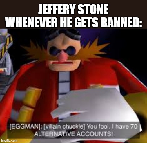That guy genuinely pmo | Jeffery stone whenever he gets banned: | image tagged in eggman alternative accounts,memes,funny,jeffrey | made w/ Imgflip meme maker