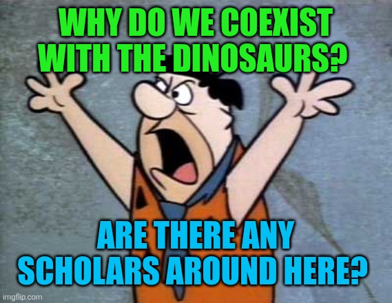 Fred Flintstone | Why do we coexist with the Dinosaurs? Are there any scholars around here? | image tagged in fred flintstone,dinosaurs,scholars,coexistence | made w/ Imgflip meme maker