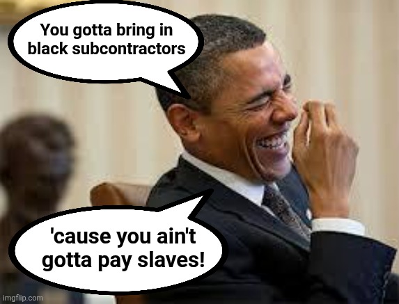 laughing obama | You gotta bring in
black subcontractors; 'cause you ain't
gotta pay slaves! | image tagged in laughing obama,memes,obama,presidential center,chicago,democrats | made w/ Imgflip meme maker
