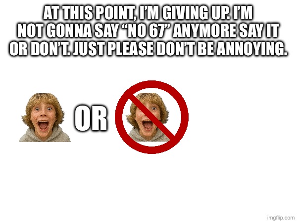 I don’t care anymore at this point | At this point, I’m giving up. I’m not gonna say “no 67” anymore say it or don’t. Just please don’t be annoying. Or | image tagged in 67isfinebutdontbeannoying | made w/ Imgflip meme maker