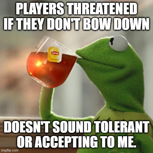But That's None Of My Business Meme | Players threatened if they don't bow down; doesn't sound tolerant or accepting to me. | image tagged in memes,but that's none of my business,kermit the frog | made w/ Imgflip meme maker