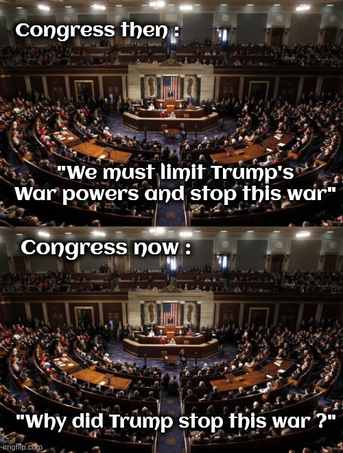 Congress then : "We must limit Trump's War powers and stop this war" Congress now : "Why did Trump stop this war ?" | image tagged in congress | made w/ Imgflip meme maker
