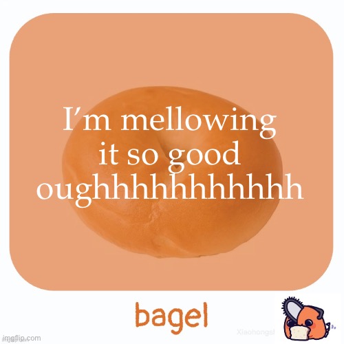 Bagel | I’m mellowing it so good oughhhhhhhhhhh | image tagged in bagel | made w/ Imgflip meme maker