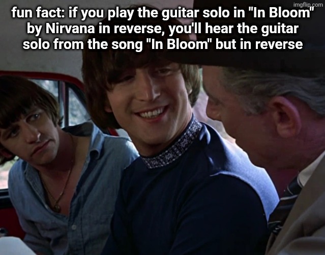 John Lennon smiling at guy | fun fact: if you play the guitar solo in "In Bloom"
by Nirvana in reverse, you'll hear the guitar
solo from the song "In Bloom" but in reverse | image tagged in john lennon smiling at guy | made w/ Imgflip meme maker