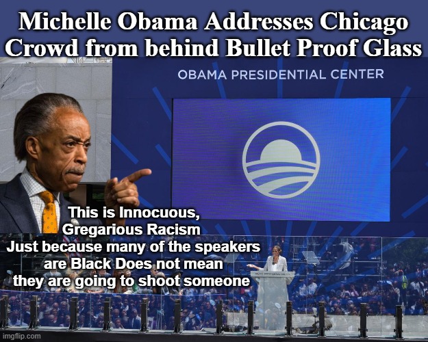 Holds the copyright on 'Buy a Clue' | Michelle Obama Addresses Chicago Crowd from behind Bullet Proof Glass; This is Innocuous, Gregarious Racism 
Just because many of the speakers are Black Does not mean they are going to shoot someone | image tagged in sharpton obama library bullet proof glass meme | made w/ Imgflip meme maker