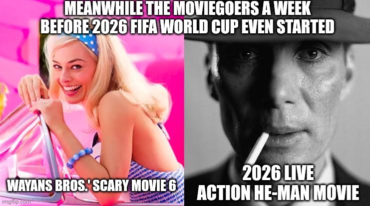 Barbie vs Oppenheimer - Barbenheimer | Meanwhile the moviegoers a week before 2026 FIFA World Cup even started; 2026 live action He-Man movie; Wayans Bros.' Scary Movie 6 | image tagged in barbie vs oppenheimer - barbenheimer,scary movie,world cup,he-man | made w/ Imgflip meme maker
