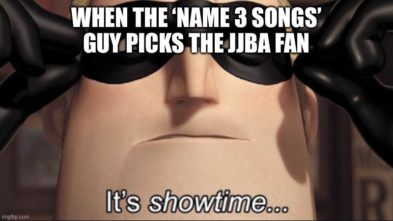 It's showtime | When the ‘name 3 songs’ guy picks the jjba fan | image tagged in it's showtime | made w/ Imgflip meme maker