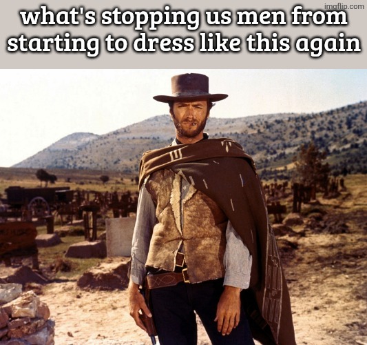 Clint Eastwood - Fistful | what's stopping us men from starting to dress like this again | image tagged in clint eastwood - fistful | made w/ Imgflip meme maker