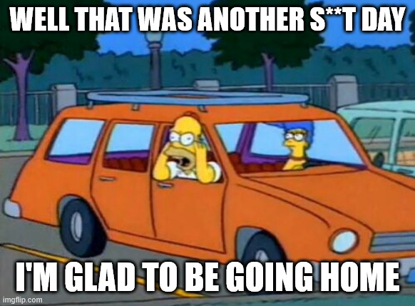 Homer shouting from car | well that was another s**t day I'm glad to be going home | image tagged in homer shouting from car | made w/ Imgflip meme maker