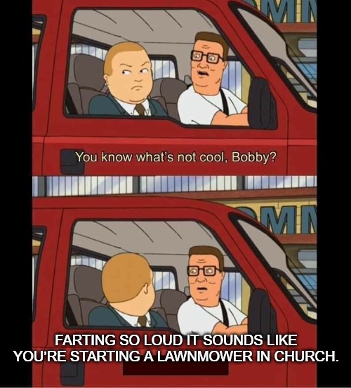 you know whats not cool bobby | FARTING SO LOUD IT SOUNDS LIKE YOU’RE STARTING A LAWNMOWER IN CHURCH. | image tagged in you know whats not cool bobby | made w/ Imgflip meme maker