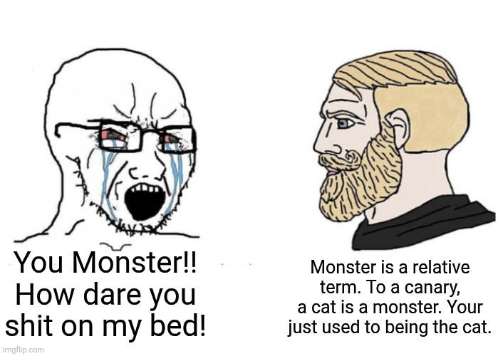 Amber Heard-Maxxing | Monster is a relative term. To a canary, a cat is a monster. Your just used to being the cat. You Monster!! How dare you shit on my bed! | image tagged in soyboy vs yes chad,memes,jurassic world,shitpost,humor,lol | made w/ Imgflip meme maker