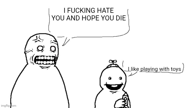 I fucking hate you and hope you die meme | I FUCKING HATE YOU AND HOPE YOU DIE; I like playing with toys | image tagged in i fucking hate you and i hope you die | made w/ Imgflip meme maker