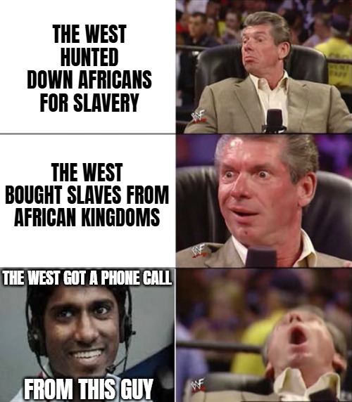 The receipt is useless | The west hunted down Africans for slavery; The west bought slaves from African Kingdoms; The west got a phone call; From this guy | image tagged in good better best,indian scammer,slavery,funny,politics | made w/ Imgflip meme maker