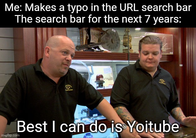 Why is it like that | Me: Makes a typo in the URL search bar
The search bar for the next 7 years:; Best I can do is Yoitube | image tagged in pawn stars best i can do,typo,search,internet | made w/ Imgflip meme maker