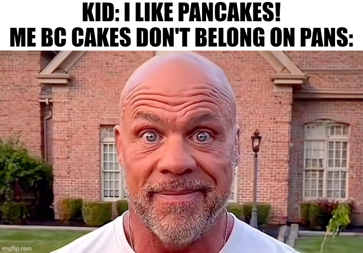 Kurt Angle Stare | Kid: I like pancakes!
Me bc cakes don't belong on pans: | image tagged in kurt angle stare | made w/ Imgflip meme maker