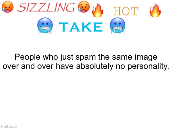 You’ve earned yourself some blockings, Whiz-bang. | People who just spam the same image over and over have absolutely no personality. | image tagged in sizzling hot take | made w/ Imgflip meme maker