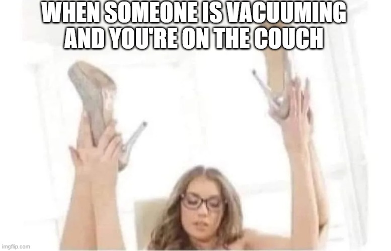 Legs Up | when someone is vacuuming and you're on the couch | image tagged in sex jokes | made w/ Imgflip meme maker