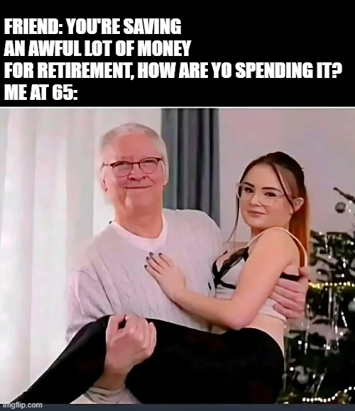 Daddy Loving | Friend: You're saving an awful lot of money for retirement, how are yo spending it?
Me at 65: | image tagged in sex jokes | made w/ Imgflip meme maker