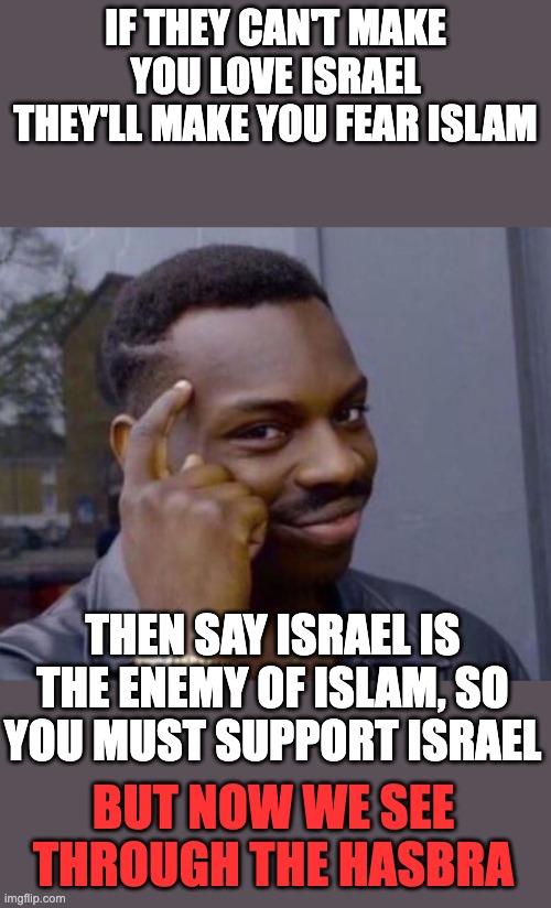 black guy pointing at head | IF they can't make you love Israel
They'll make you fear islam; Then say Israel is the enemy of Islam, so
you must support israel; but now we see through the hasbra | image tagged in black guy pointing at head | made w/ Imgflip meme maker