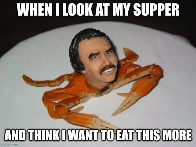 crab man | when I look at my supper; and think I want to eat this more | image tagged in crab man | made w/ Imgflip meme maker