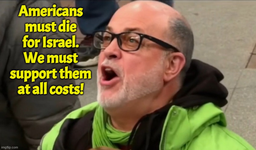 Screaming liberal Mark Levin's position | Americans must die for Israel. We must support them at all costs! | image tagged in mark levin,israel,zionist,iran,middle east,lebanon | made w/ Imgflip meme maker
