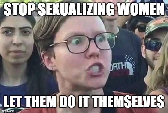 stop sexualizing women | stop sexualizing women; let them do it themselves | image tagged in triggered liberal | made w/ Imgflip meme maker