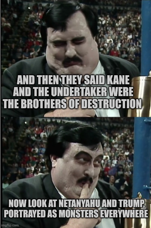 Paul Bearer | And then they said Kane and the undertaker were the brothers of destruction; Now look at Netanyahu and Trump, portrayed as monsters everywhere | image tagged in paul bearer | made w/ Imgflip meme maker