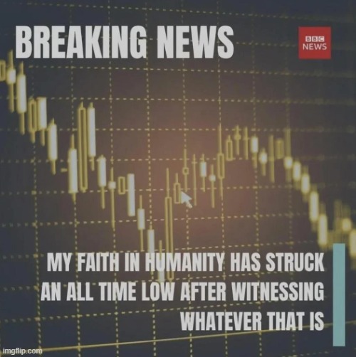 Breaking news my faith in humanity has struck an all time low | image tagged in breaking news my faith in humanity has struck an all time low | made w/ Imgflip meme maker