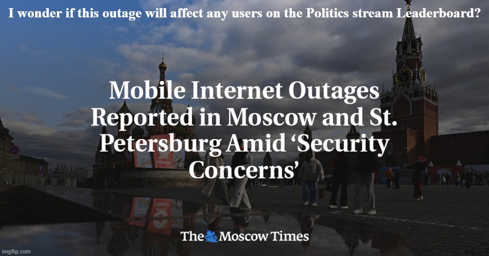 Russia shuts off internet in Moscow due to security concerns Ukrainian drones are using mobile internet to hit Moscow targets! | I wonder if this outage will affect any users on the Politics stream Leaderboard? | image tagged in meanwhile in russia,moscow,internet,russo-ukrainian war,imgflip trolls | made w/ Imgflip meme maker
