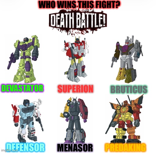 Lowkey I should do an animation of this fight! | WHO WINS THIS FIGHT? DEVASTATOR; SUPERION; BRUTICUS; DEFENSOR; MENASOR; PREDAKING | image tagged in transformers,combiner,death battle,memes,fighting | made w/ Imgflip meme maker