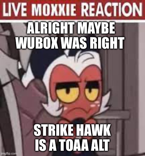 Explanation in the coms | Alright maybe wubox was right; Strike hawk is a toaa alt | image tagged in live moxxie reaction | made w/ Imgflip meme maker