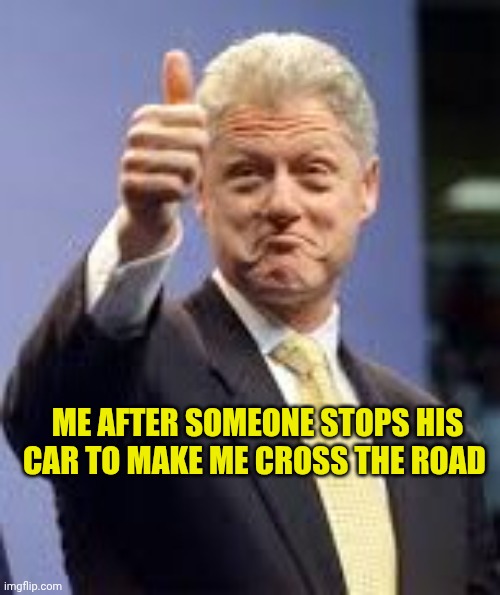 Bill Clinton | Me after someone stops his car to make me cross the road | image tagged in bill clinton | made w/ Imgflip meme maker