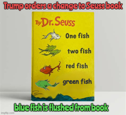Doctored Seuss | Trump orders a change to Seuss book; green fish; blue fish is flushed from book | image tagged in no more blue fish,doctored seuss,red white and green,bleen,reflecting pool,maga messup | made w/ Imgflip meme maker
