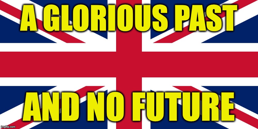 U.K. Past and Future | a glorious past; and no future | image tagged in image 199 jpeg | made w/ Imgflip meme maker